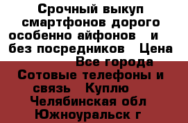 Срочный выкуп смартфонов дорого особенно айфонов 7 и 7  без посредников › Цена ­ 8 990 - Все города Сотовые телефоны и связь » Куплю   . Челябинская обл.,Южноуральск г.